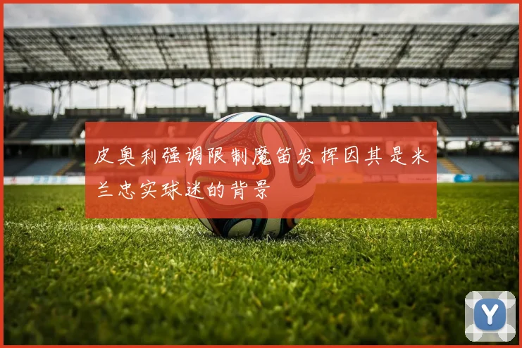 皮奥利强调限制魔笛发挥因其是米兰忠实球迷的背景