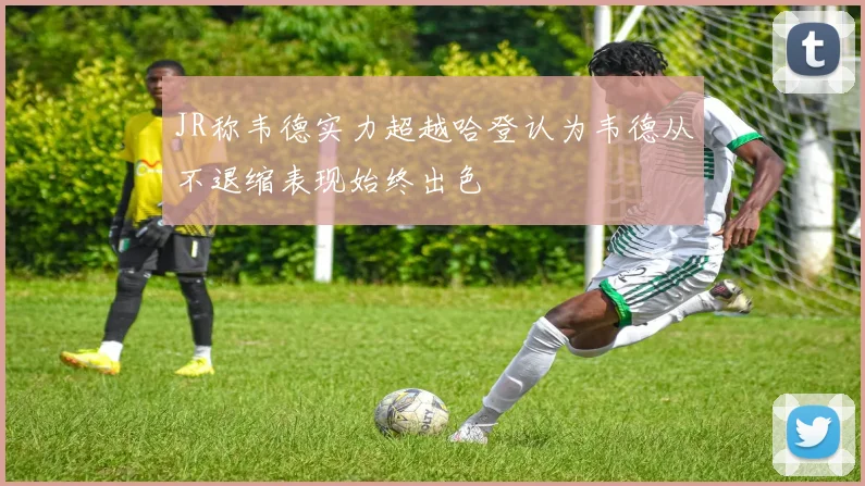 JR称韦德实力超越哈登认为韦德从不退缩表现始终出色
