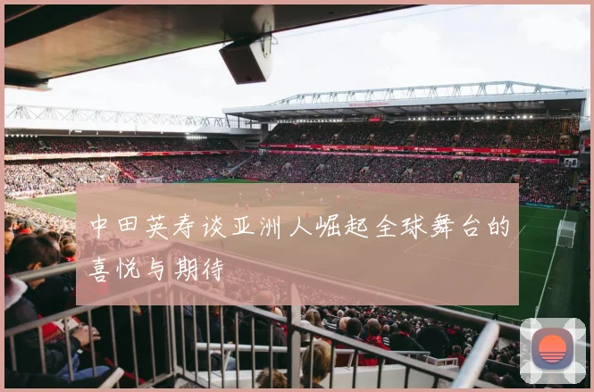 中田英寿谈亚洲人崛起全球舞台的喜悦与期待