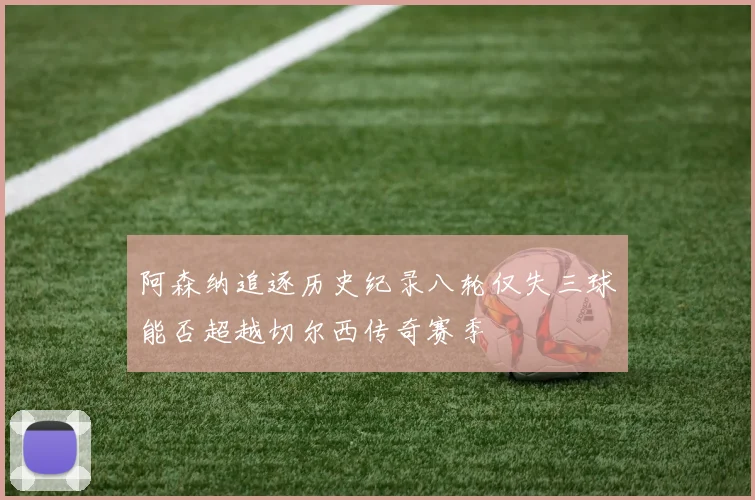 阿森纳追逐历史纪录八轮仅失三球能否超越切尔西传奇赛季