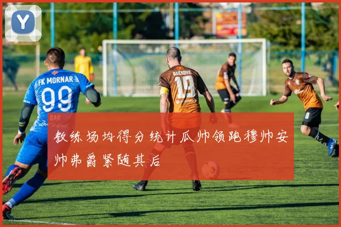 教练场均得分统计瓜帅领跑穆帅安帅弗爵紧随其后