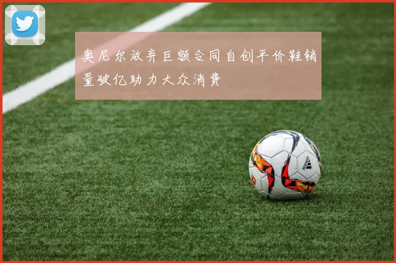 奥尼尔放弃巨额合同自创平价鞋销量破亿助力大众消费