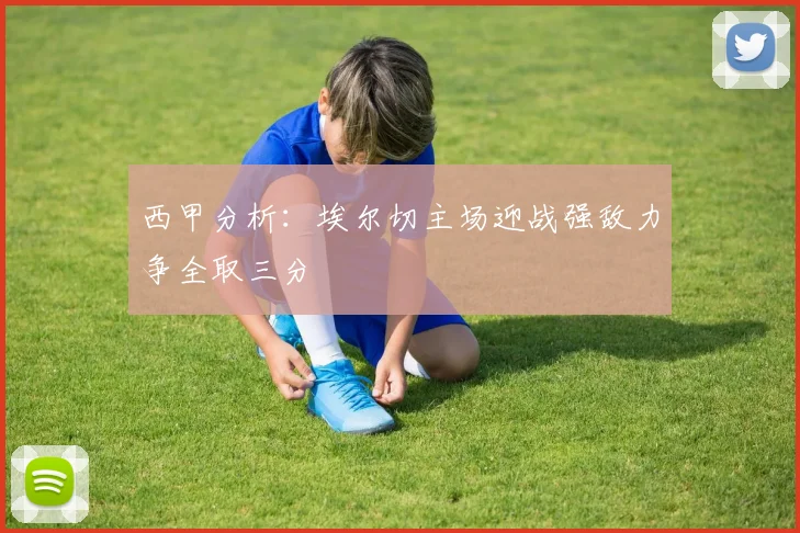 西甲分析：埃尔切主场迎战强敌力争全取三分