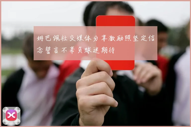 姆巴佩社交媒体分享激励照坚定信念誓言不辜负球迷期待