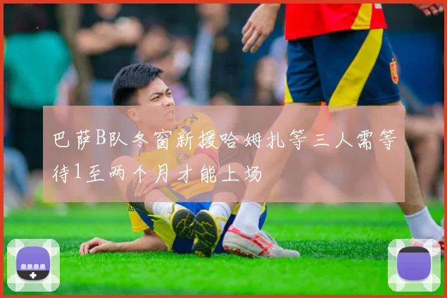 巴萨B队冬窗新援哈姆扎等三人需等待1至两个月才能上场