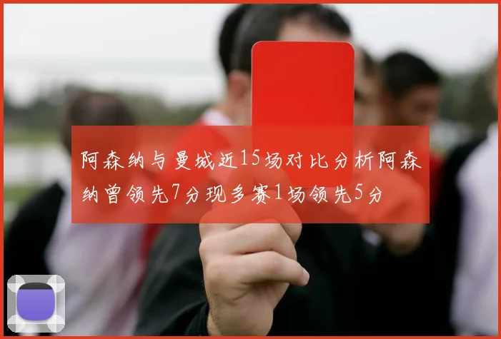 阿森纳与曼城近15场对比分析阿森纳曾领先7分现多赛1场领先5分