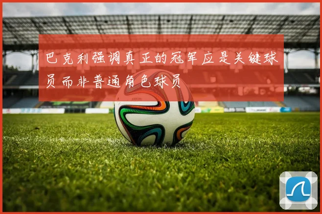 巴克利强调真正的冠军应是关键球员而非普通角色球员