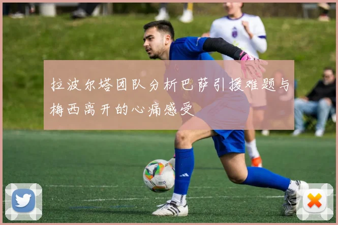 拉波尔塔团队分析巴萨引援难题与梅西离开的心痛感受