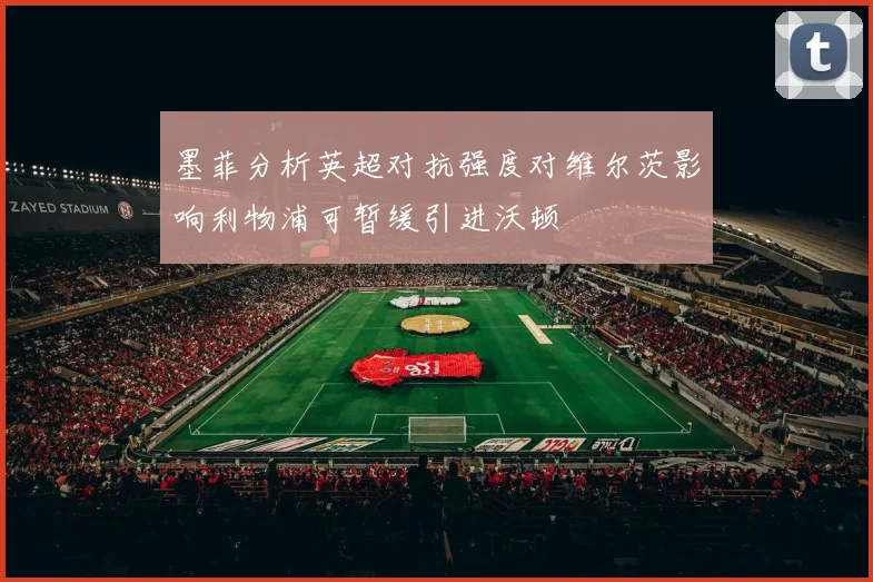 墨菲分析英超对抗强度对维尔茨影响利物浦可暂缓引进沃顿