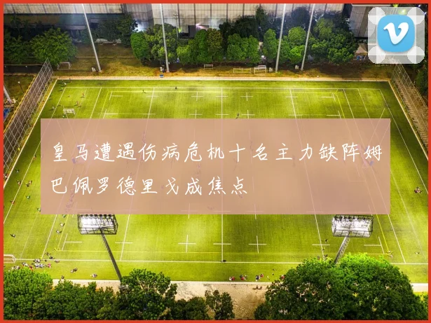皇马遭遇伤病危机十名主力缺阵姆巴佩罗德里戈成焦点