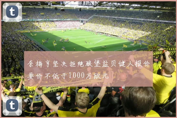 奈梅亨坚决拒绝狼堡盐贝健人报价要价不低于1000万欧元