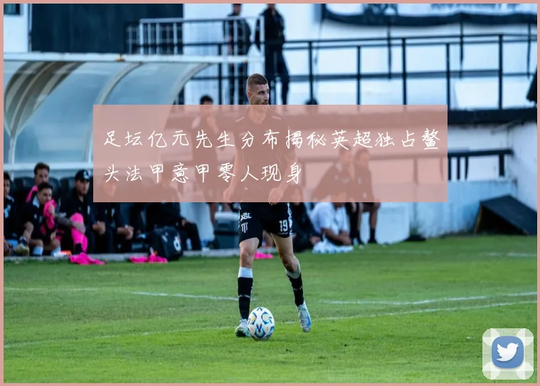 足坛亿元先生分布揭秘英超独占鳌头法甲意甲零人现身