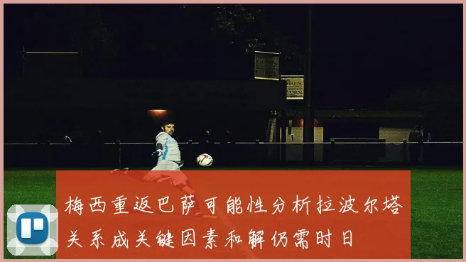 梅西重返巴萨可能性分析拉波尔塔关系成关键因素和解仍需时日