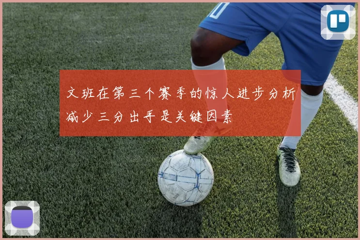 文班在第三个赛季的惊人进步分析减少三分出手是关键因素