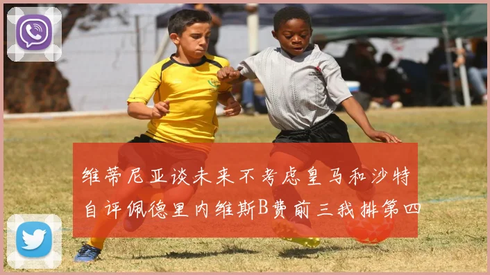 维蒂尼亚谈未来不考虑皇马和沙特自评佩德里内维斯B费前三我排第四