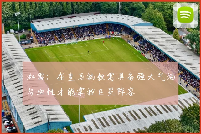 加雷：在皇马执教需具备强大气场与血性才能掌控巨星阵容