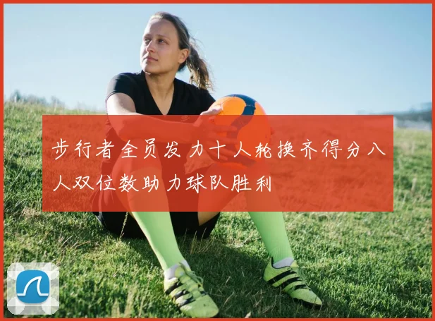 步行者全员发力十人轮换齐得分八人双位数助力球队胜利