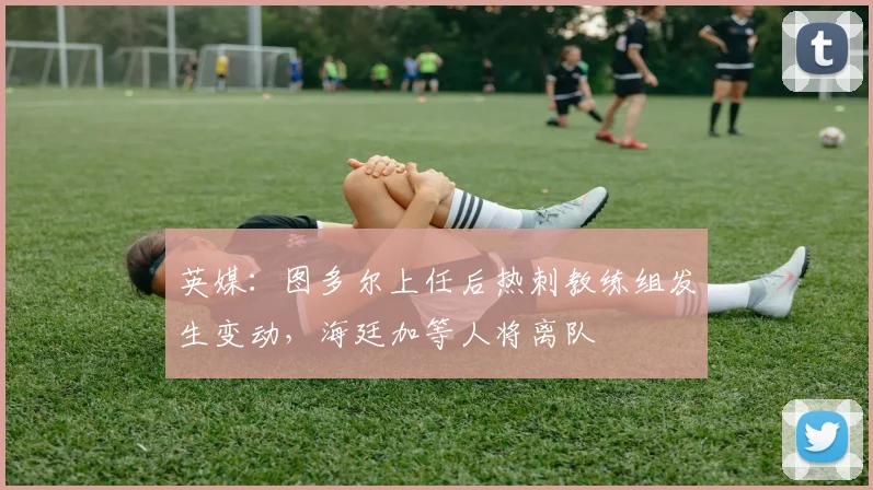 英媒：图多尔上任后热刺教练组发生变动，海廷加等人将离队