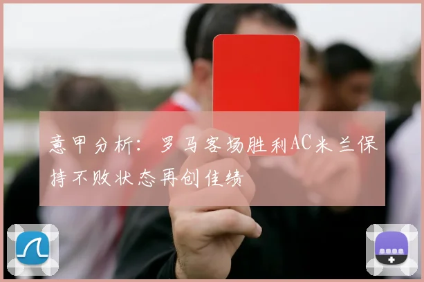 意甲分析：罗马客场胜利AC米兰保持不败状态再创佳绩