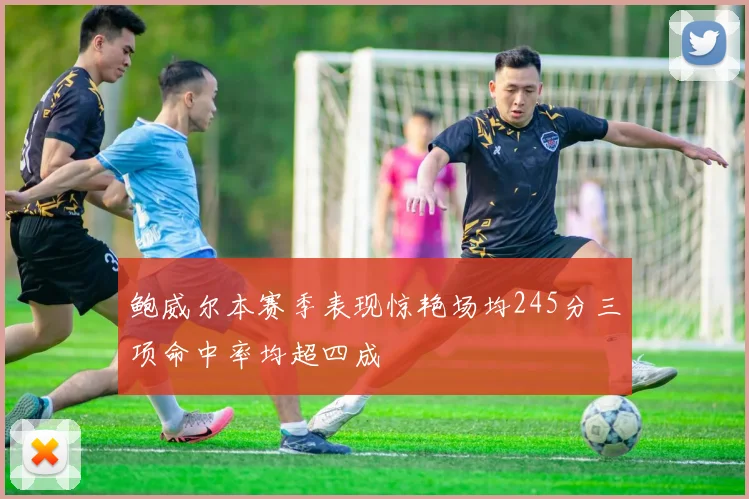 鲍威尔本赛季表现惊艳场均245分三项命中率均超四成