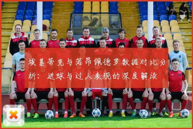 埃基蒂克与若昂佩德罗数据对比分析：进球与过人表现的深度解读