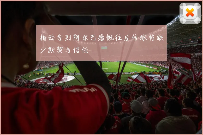 梅西告别阿尔巴感慨往后传球将缺少默契与信任