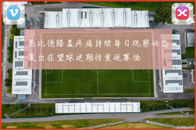 恩比德膝盖疼痛持续每日观察状态复出在望球迷期待重返赛场