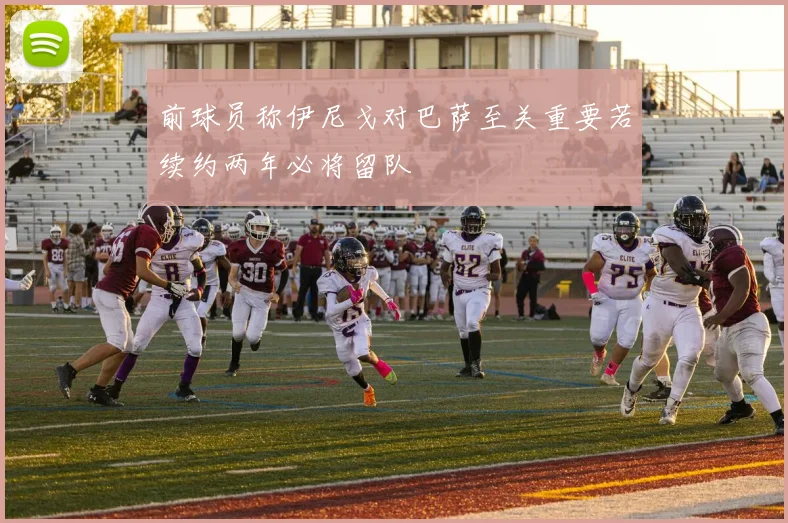 前球员称伊尼戈对巴萨至关重要若续约两年必将留队