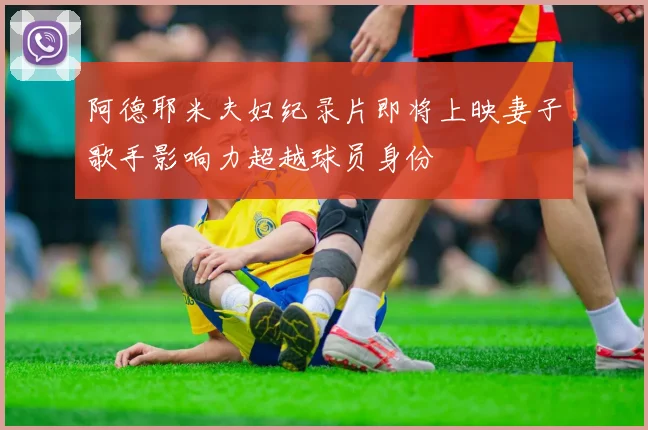 阿德耶米夫妇纪录片即将上映妻子歌手影响力超越球员身份