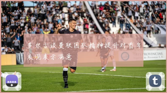 多尔古谈曼联团队精神提升对首年表现表示满意
