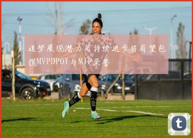 追梦展现潜力若持续进步将有望包揽MVPDPOY与MIP荣誉