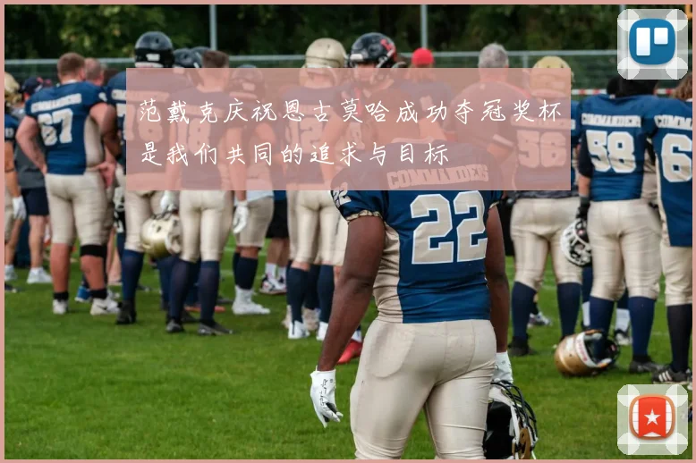 范戴克庆祝恩古莫哈成功夺冠奖杯是我们共同的追求与目标