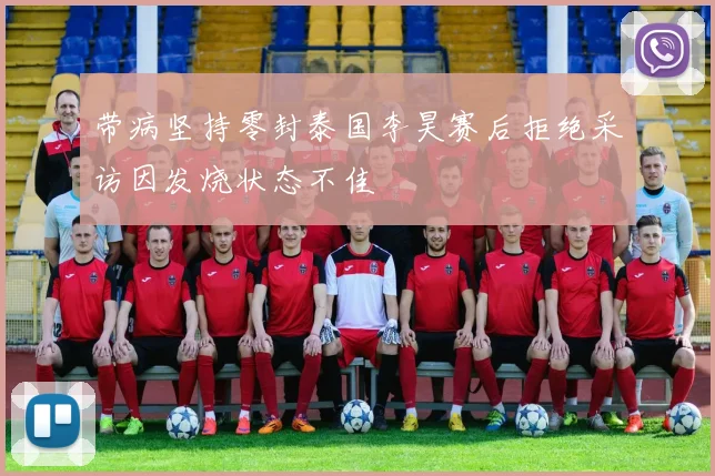 带病坚持零封泰国李昊赛后拒绝采访因发烧状态不佳