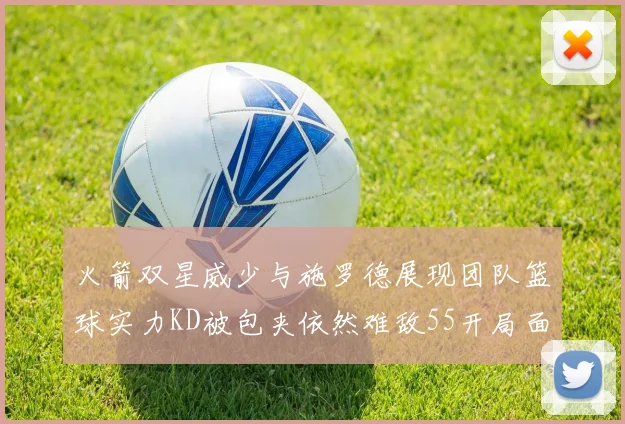 火箭双星威少与施罗德展现团队篮球实力KD被包夹依然难敌55开局面