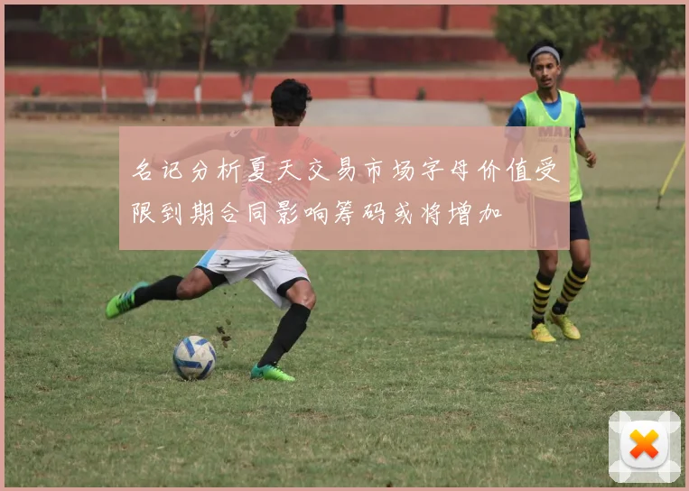 名记分析夏天交易市场字母价值受限到期合同影响筹码或将增加