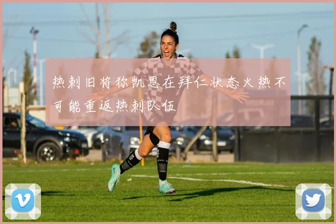 热刺旧将称凯恩在拜仁状态火热不可能重返热刺队伍