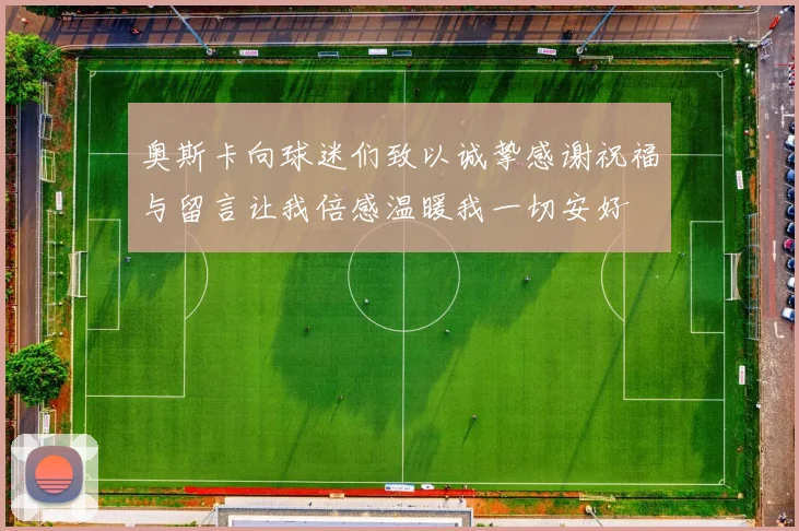 奥斯卡向球迷们致以诚挚感谢祝福与留言让我倍感温暖我一切安好