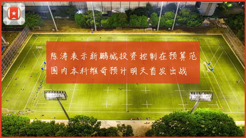 陈涛表示新鹏城投资控制在预算范围内本科维奇预计明天首发出战