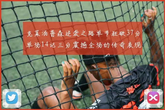 克莱汤普森逆袭之路单节狂砍37分单场14记三分震撼全场的传奇表现