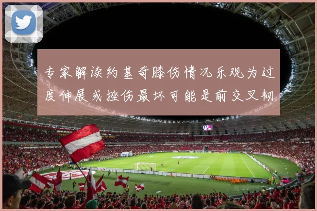 专家解读约基奇膝伤情况乐观为过度伸展或挫伤最坏可能是前交叉韧带撕裂