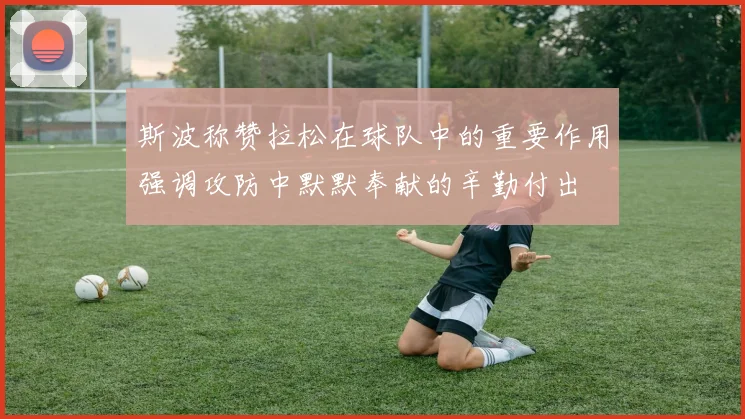 斯波称赞拉松在球队中的重要作用强调攻防中默默奉献的辛勤付出