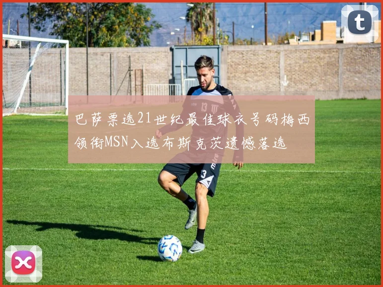 巴萨票选21世纪最佳球衣号码梅西领衔MSN入选布斯克茨遗憾落选