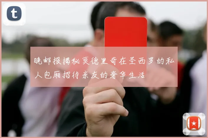 晚邮报揭秘莫德里奇在圣西罗的私人包厢招待亲友的奢华生活