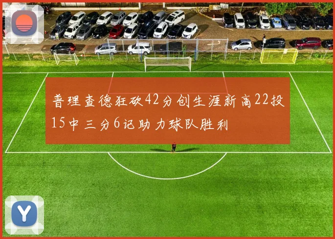 普理查德狂砍42分创生涯新高22投15中三分6记助力球队胜利