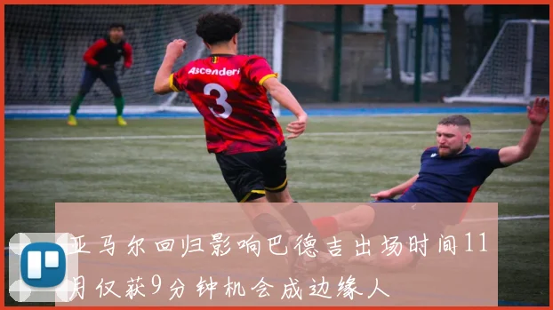 亚马尔回归影响巴德吉出场时间11月仅获9分钟机会成边缘人