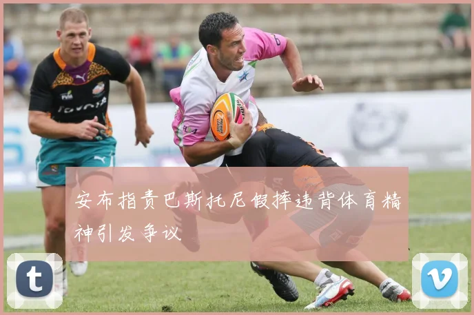 安布指责巴斯托尼假摔违背体育精神引发争议