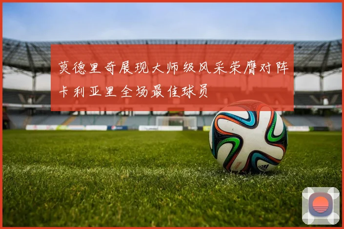 莫德里奇展现大师级风采荣膺对阵卡利亚里全场最佳球员