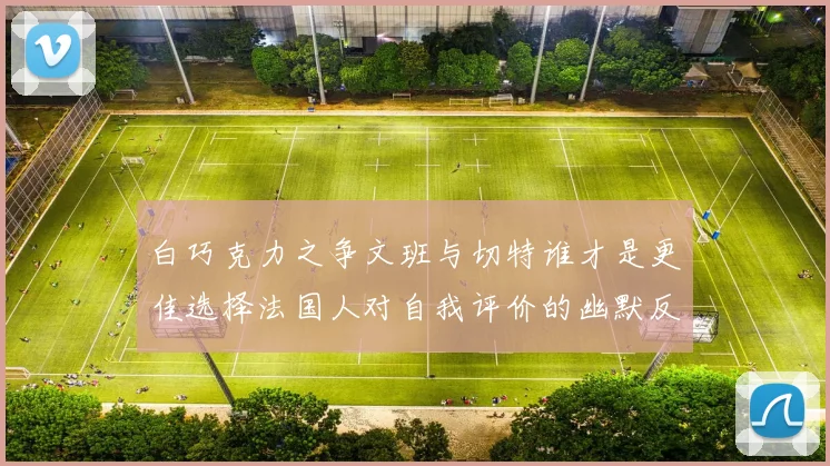 白巧克力之争文班与切特谁才是更佳选择法国人对自我评价的幽默反思