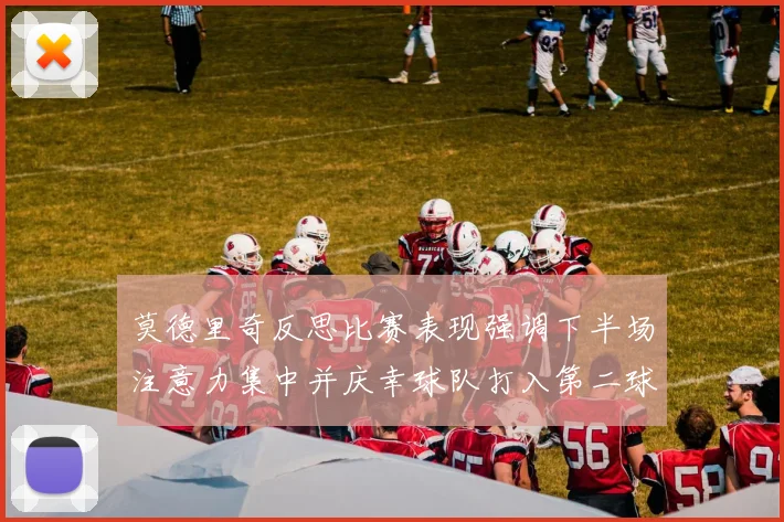 莫德里奇反思比赛表现强调下半场注意力集中并庆幸球队打入第二球