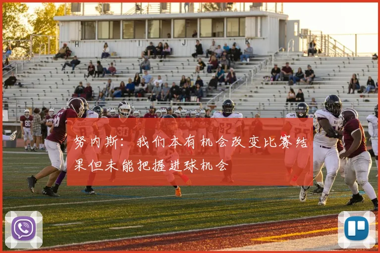 努内斯：我们本有机会改变比赛结果但未能把握进球机会